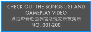 CHECK OUT THE SONGS LIST AND GAMEPLAY VIDEO
点击查看歌曲列表及玩家示范演示
No. 001-200